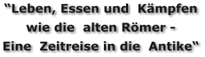 “Leben, Essen und  Kämpfen wie die  alten Römer -  Eine  Zeitreise in die  Antike“